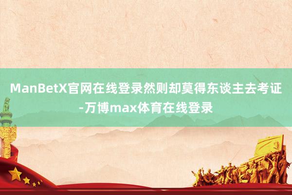 ManBetX官网在线登录然则却莫得东谈主去考证-万博max体育在线登录