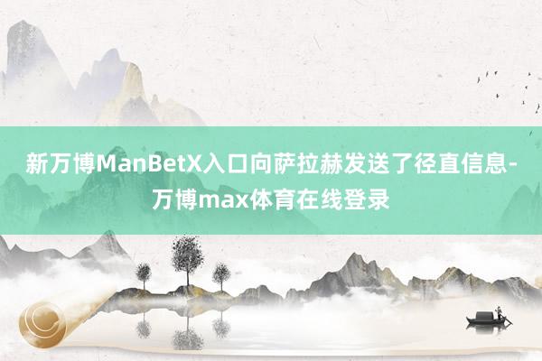 新万博ManBetX入口向萨拉赫发送了径直信息-万博max体育在线登录