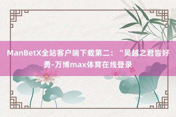 ManBetX全站客户端下载第二：“吴越之君皆好勇-万博max体育在线登录