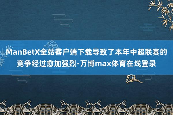 ManBetX全站客户端下载导致了本年中超联赛的竞争经过愈加强烈-万博max体育在线登录