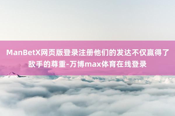 ManBetX网页版登录注册他们的发达不仅赢得了敌手的尊重-万博max体育在线登录