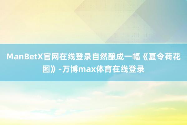 ManBetX官网在线登录自然酿成一幅《夏令荷花图》-万博max体育在线登录