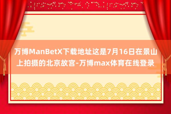 万博ManBetX下载地址　　这是7月16日在景山上拍摄的北京故宫-万博max体育在线登录