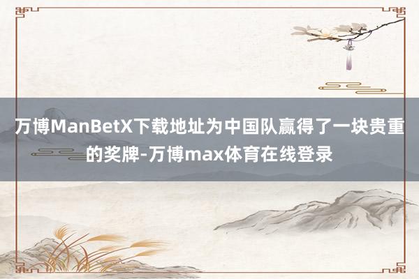 万博ManBetX下载地址为中国队赢得了一块贵重的奖牌-万博max体育在线登录