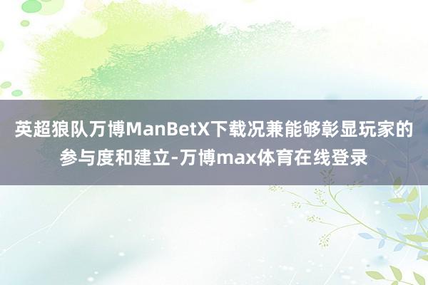 英超狼队万博ManBetX下载况兼能够彰显玩家的参与度和建立-万博max体育在线登录