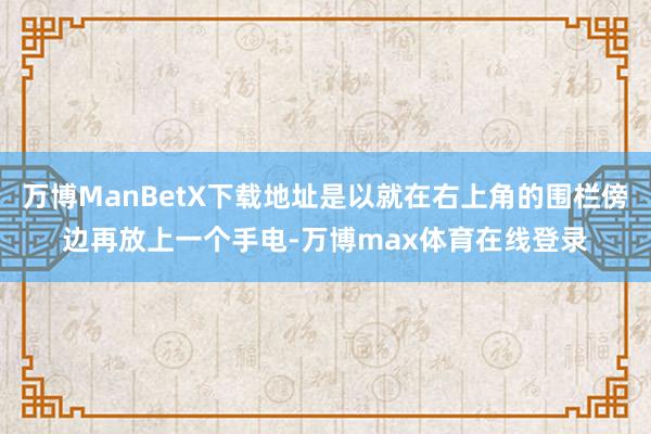 万博ManBetX下载地址是以就在右上角的围栏傍边再放上一个手电-万博max体育在线登录