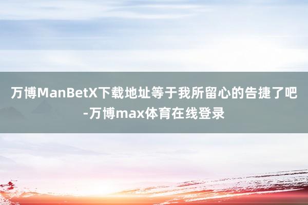 万博ManBetX下载地址等于我所留心的告捷了吧-万博max体育在线登录