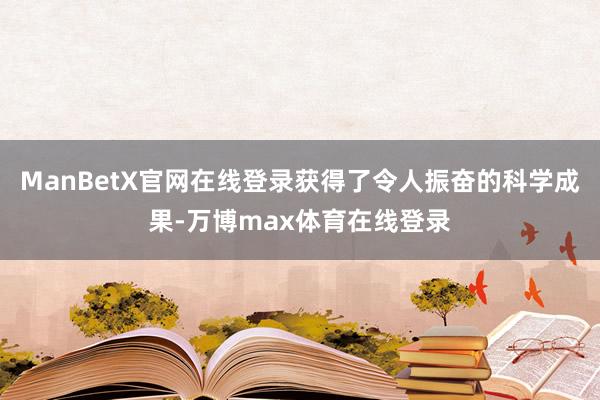 ManBetX官网在线登录获得了令人振奋的科学成果-万博max体育在线登录