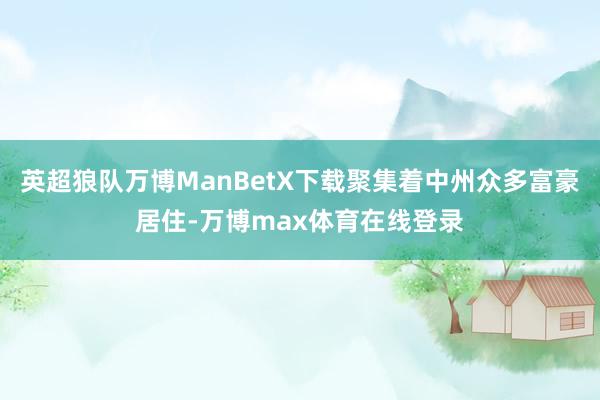 英超狼队万博ManBetX下载聚集着中州众多富豪居住-万博max体育在线登录