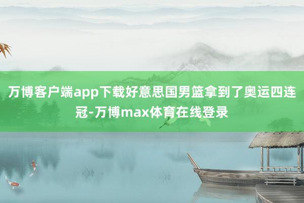 万博客户端app下载好意思国男篮拿到了奥运四连冠-万博max体育在线登录