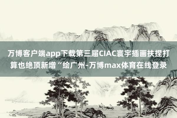 万博客户端app下载第三届CIAC寰宇插画扶捏打算也绝顶新增“绘广州-万博max体育在线登录