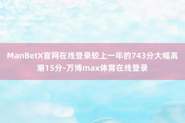 ManBetX官网在线登录较上一年的743分大幅高潮15分-万博max体育在线登录