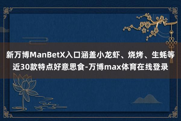 新万博ManBetX入口涵盖小龙虾、烧烤、生蚝等近30款特点好意思食-万博max体育在线登录