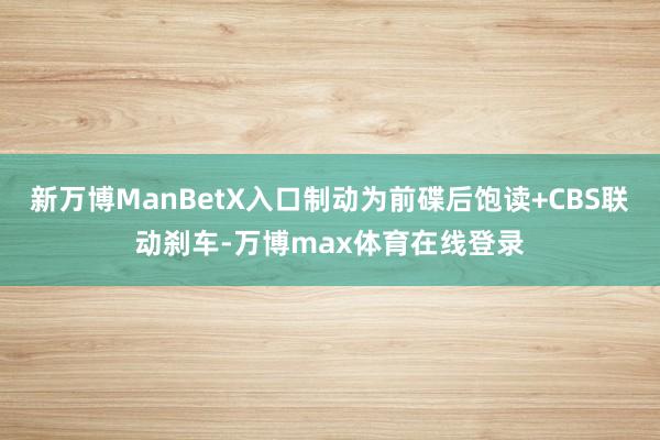 新万博ManBetX入口制动为前碟后饱读+CBS联动刹车-万博max体育在线登录