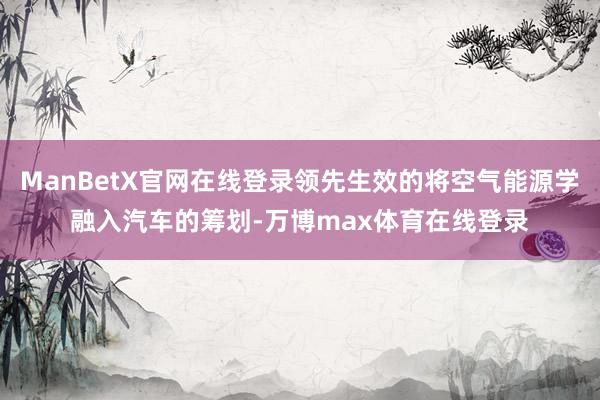 ManBetX官网在线登录领先生效的将空气能源学融入汽车的筹划-万博max体育在线登录