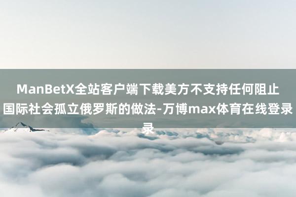 ManBetX全站客户端下载美方不支持任何阻止国际社会孤立俄罗斯的做法-万博max体育在线登录