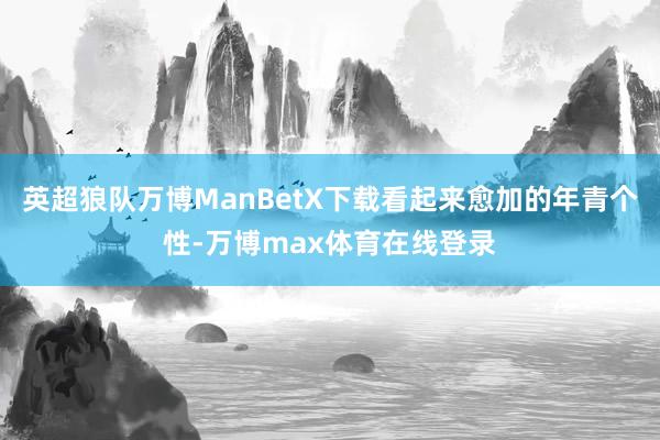 英超狼队万博ManBetX下载看起来愈加的年青个性-万博max体育在线登录