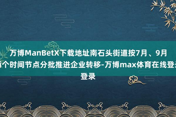 万博ManBetX下载地址南石头街道按7月、9月两个时间节点分批推进企业转移-万博max体育在线登录