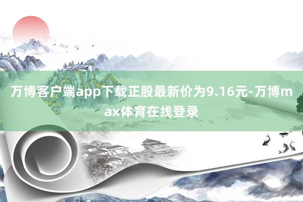 万博客户端app下载正股最新价为9.16元-万博max体育在线登录