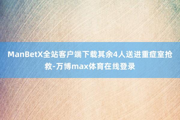 ManBetX全站客户端下载其余4人送进重症室抢救-万博max体育在线登录