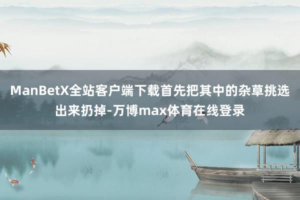 ManBetX全站客户端下载首先把其中的杂草挑选出来扔掉-万博max体育在线登录