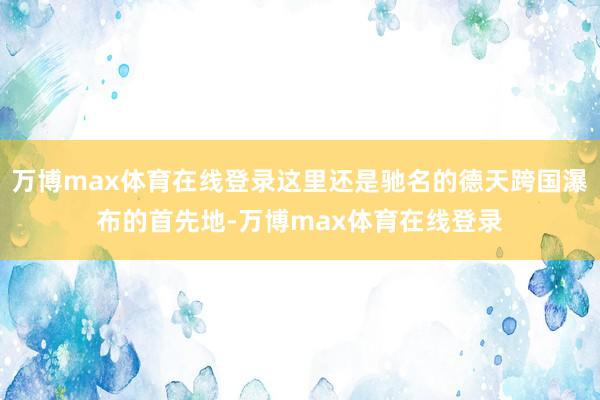 万博max体育在线登录这里还是驰名的德天跨国瀑布的首先地-万博max体育在线登录