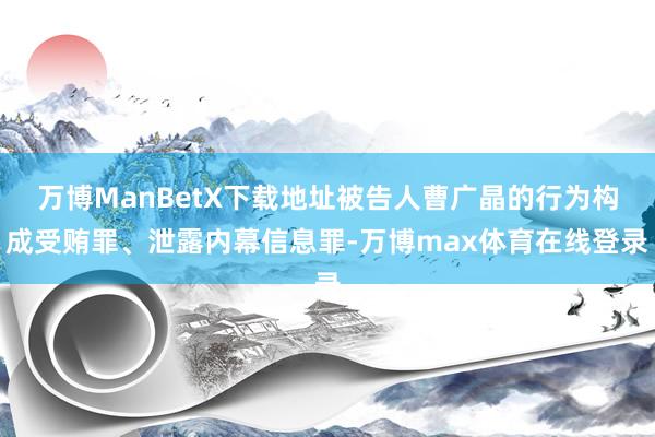 万博ManBetX下载地址被告人曹广晶的行为构成受贿罪、泄露内幕信息罪-万博max体育在线登录