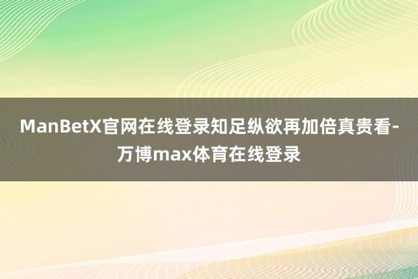 ManBetX官网在线登录知足纵欲再加倍真贵看-万博max体育在线登录