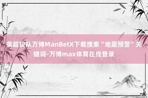 英超狼队万博ManBetX下载搜索“地震预警”关键词-万博max体育在线登录