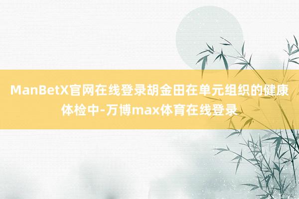 ManBetX官网在线登录胡金田在单元组织的健康体检中-万博max体育在线登录