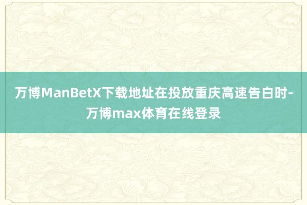 万博ManBetX下载地址在投放重庆高速告白时-万博max体育在线登录