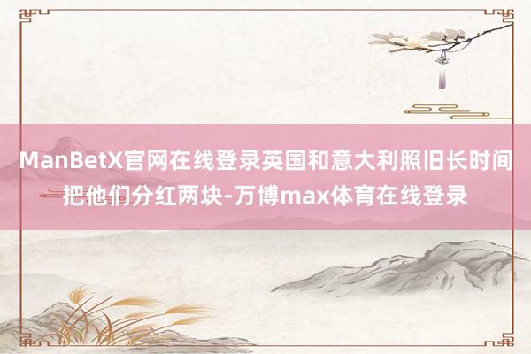 ManBetX官网在线登录英国和意大利照旧长时间把他们分红两块-万博max体育在线登录