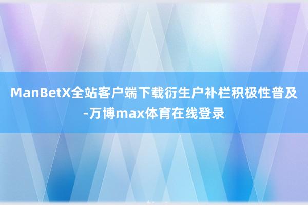 ManBetX全站客户端下载衍生户补栏积极性普及-万博max体育在线登录