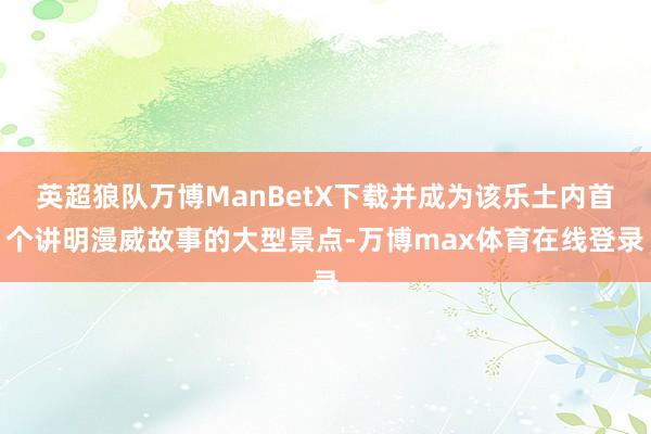 英超狼队万博ManBetX下载并成为该乐土内首个讲明漫威故事的大型景点-万博max体育在线登录