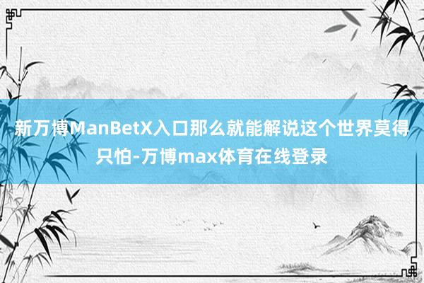 新万博ManBetX入口那么就能解说这个世界莫得只怕-万博max体育在线登录