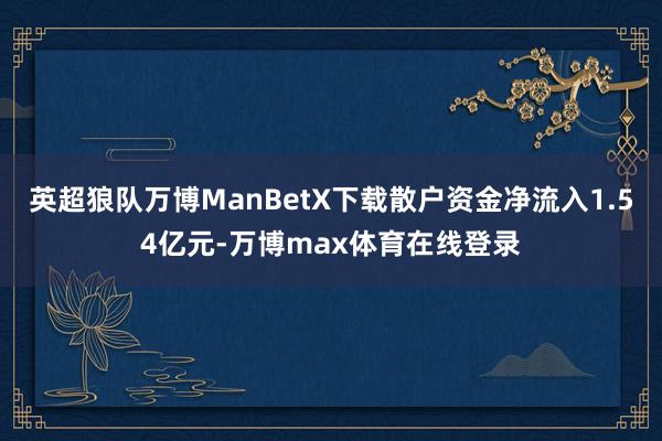 英超狼队万博ManBetX下载散户资金净流入1.54亿元-万博max体育在线登录