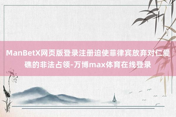 ManBetX网页版登录注册迫使菲律宾放弃对仁爱礁的非法占领-万博max体育在线登录