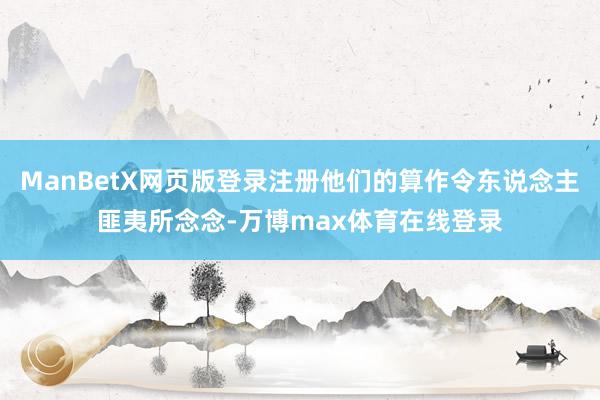 ManBetX网页版登录注册他们的算作令东说念主匪夷所念念-万博max体育在线登录