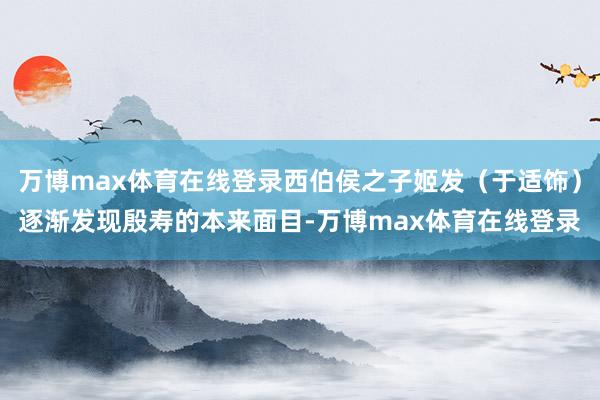 万博max体育在线登录西伯侯之子姬发（于适饰）逐渐发现殷寿的本来面目-万博max体育在线登录