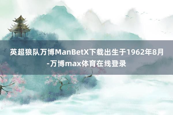 英超狼队万博ManBetX下载出生于1962年8月-万博max体育在线登录