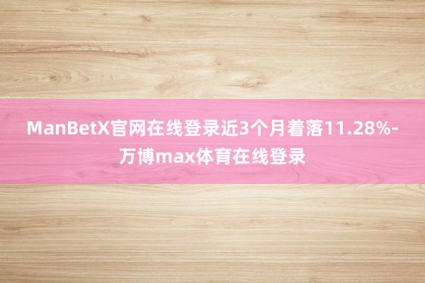 ManBetX官网在线登录近3个月着落11.28%-万博max体育在线登录