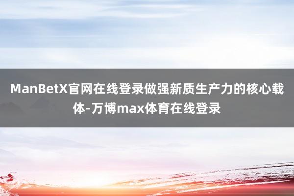 ManBetX官网在线登录做强新质生产力的核心载体-万博max体育在线登录