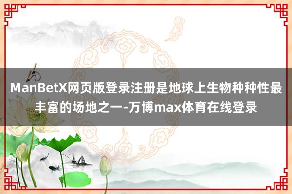 ManBetX网页版登录注册是地球上生物种种性最丰富的场地之一-万博max体育在线登录