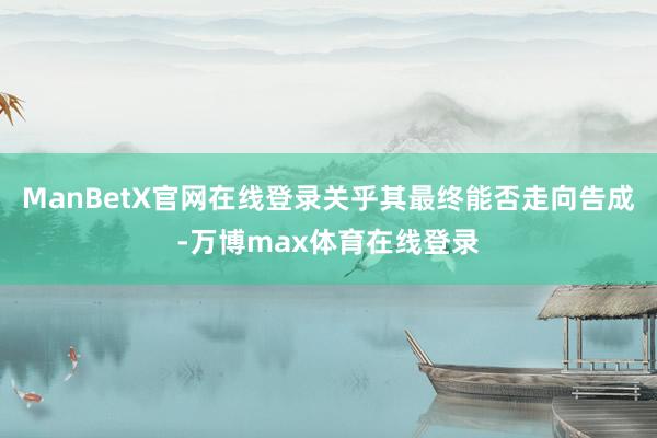 ManBetX官网在线登录关乎其最终能否走向告成-万博max体育在线登录