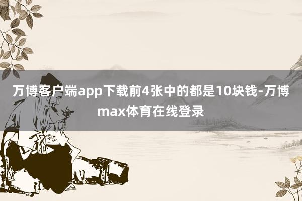 万博客户端app下载前4张中的都是10块钱-万博max体育在线登录