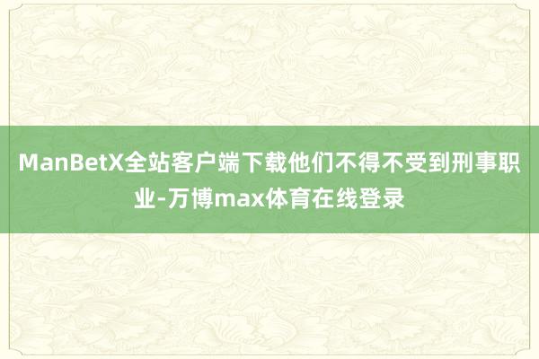 ManBetX全站客户端下载他们不得不受到刑事职业-万博max体育在线登录