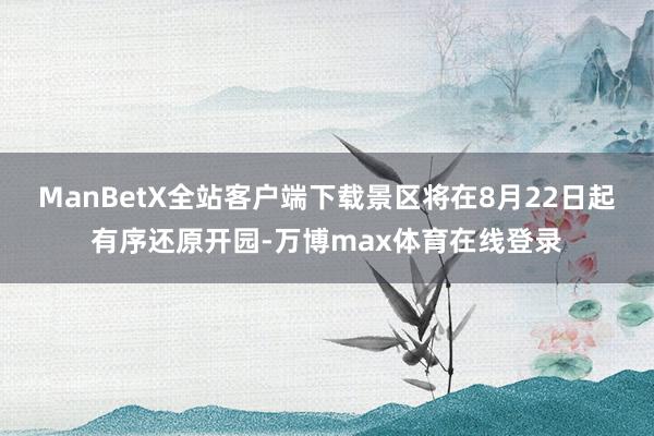 ManBetX全站客户端下载景区将在8月22日起有序还原开园-万博max体育在线登录