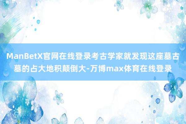 ManBetX官网在线登录考古学家就发现这座墓古墓的占大地积颠倒大-万博max体育在线登录