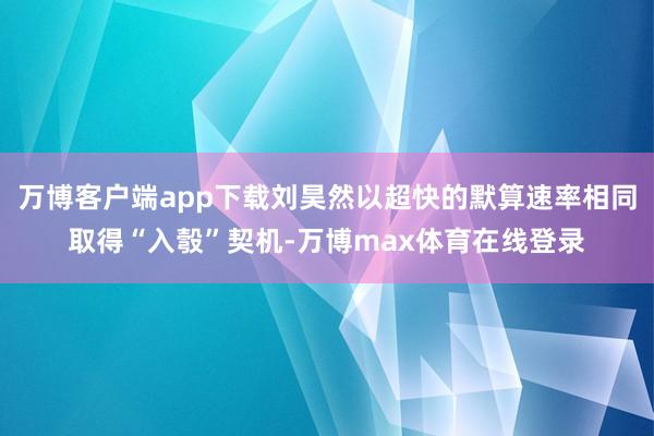 万博客户端app下载刘昊然以超快的默算速率相同取得“入彀”契机-万博max体育在线登录