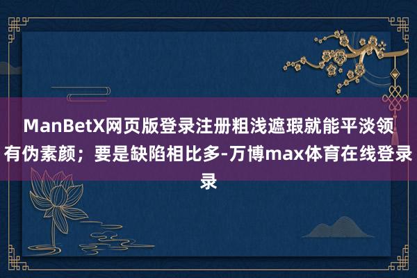 ManBetX网页版登录注册粗浅遮瑕就能平淡领有伪素颜；要是缺陷相比多-万博max体育在线登录